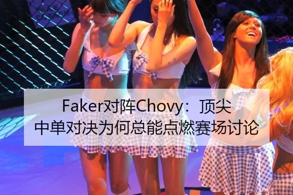 Faker对阵Chovy：顶尖中单对决为何总能点燃赛场讨论