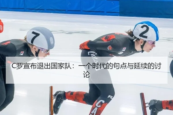 C罗宣布退出国家队：一个时代的句点与延续的讨论
