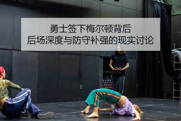 勇士签下梅尔顿背后 后场深度与防守补强的现实讨论