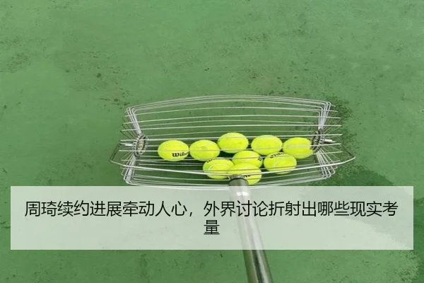 周琦续约进展牵动人心，外界讨论折射出哪些现实考量